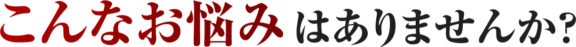 こんなお悩みはありませんか?